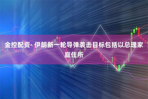 金控配资· 伊朗新一轮导弹袭击目标包括以总理家庭住所