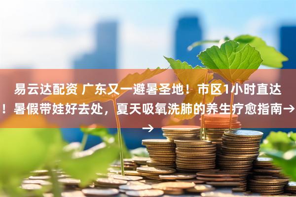 易云达配资 广东又一避暑圣地！市区1小时直达！暑假带娃好去处，夏天吸氧洗肺的养生疗愈指南→