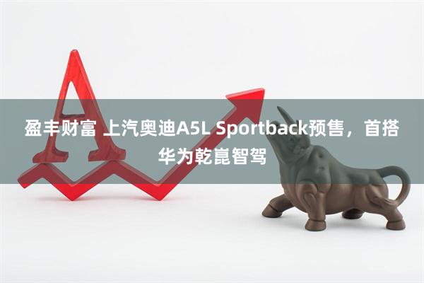 盈丰财富 上汽奥迪A5L Sportback预售，首搭华为乾崑智驾