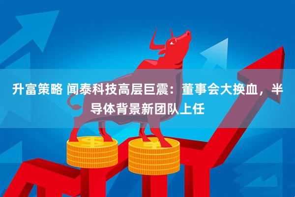 升富策略 闻泰科技高层巨震：董事会大换血，半导体背景新团队上任