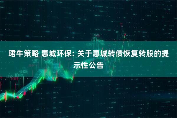 珺牛策略 惠城环保: 关于惠城转债恢复转股的提示性公告