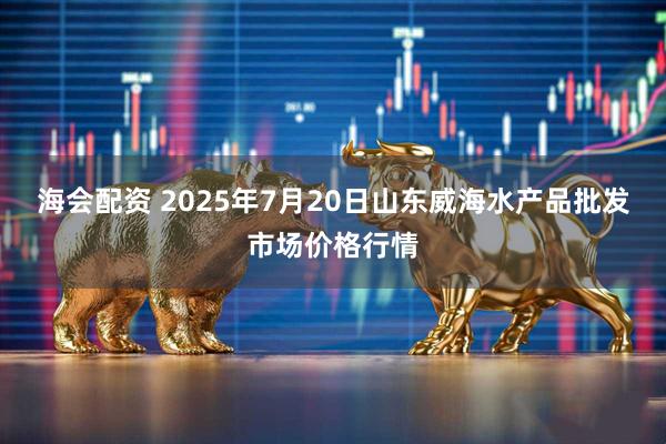海会配资 2025年7月20日山东威海水产品批发市场价格行情