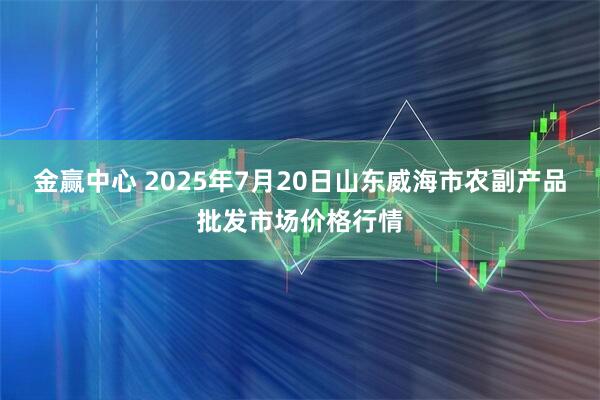 金赢中心 2025年7月20日山东威海市农副产品批发市场价格行情