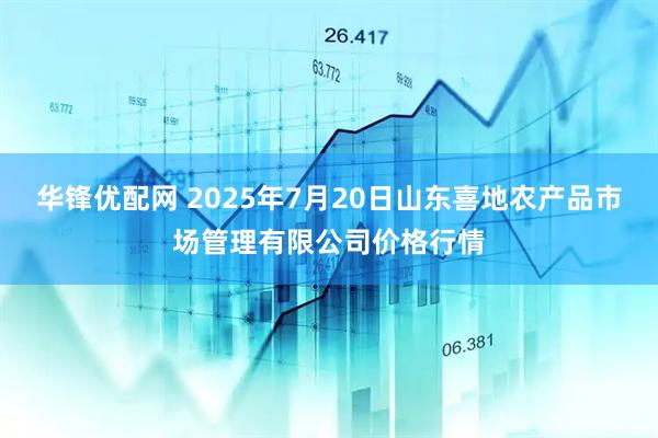 华锋优配网 2025年7月20日山东喜地农产品市场管理有限公司价格行情