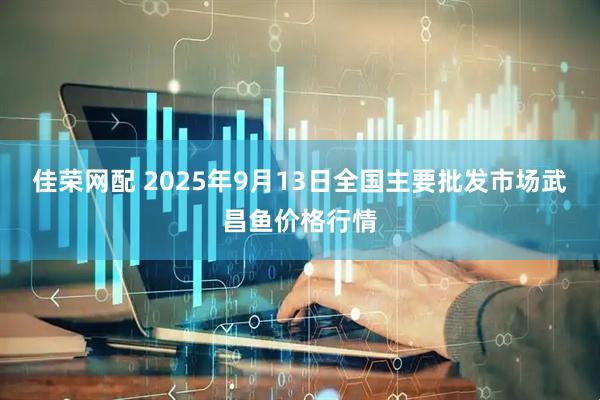 佳荣网配 2025年9月13日全国主要批发市场武昌鱼价格行情