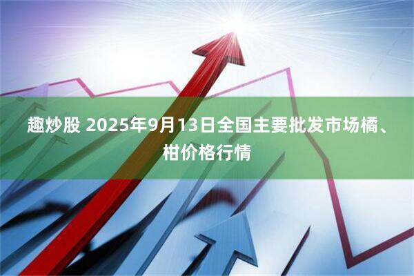 趣炒股 2025年9月13日全国主要批发市场橘、柑价格行情