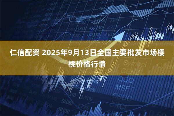 仁信配资 2025年9月13日全国主要批发市场樱桃价格行情