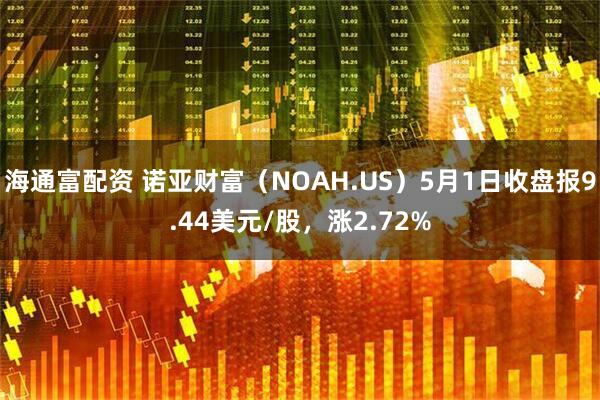 海通富配资 诺亚财富（NOAH.US）5月1日收盘报9.44美元/股，涨2.72%