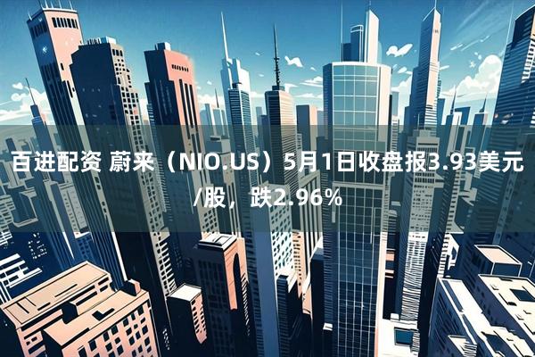 百进配资 蔚来（NIO.US）5月1日收盘报3.93美元/股，跌2.96%