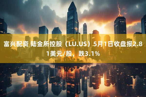 富兴配资 陆金所控股（LU.US）5月1日收盘报2.81美元/股，跌3.1%