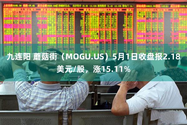 九连阳 蘑菇街（MOGU.US）5月1日收盘报2.18美元/股，涨15.11%