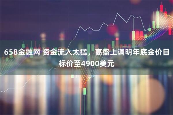 658金融网 资金流入太猛，高盛上调明年底金价目标价至4900美元