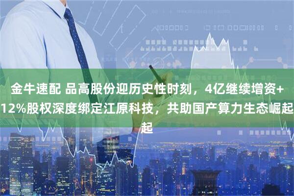 金牛速配 品高股份迎历史性时刻，4亿继续增资+12%股权深度绑定江原科技，共助国产算力生态崛起