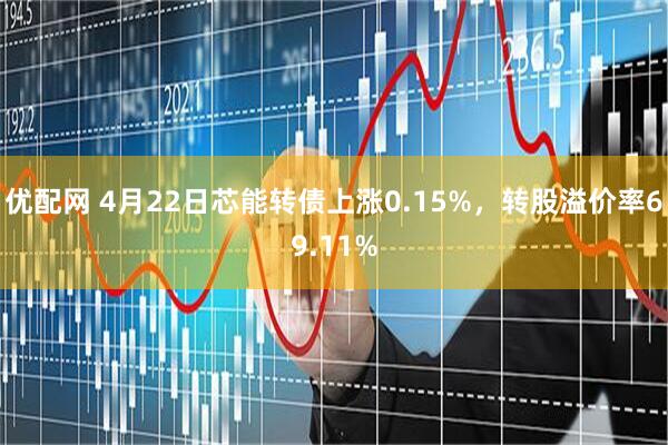 优配网 4月22日芯能转债上涨0.15%，转股溢价率69.11%