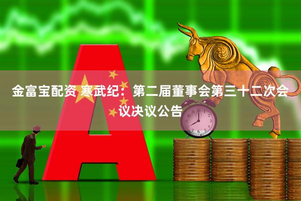 金富宝配资 寒武纪：第二届董事会第三十二次会议决议公告