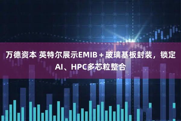 万德资本 英特尔展示EMIB＋玻璃基板封装，锁定AI、HPC多芯粒整合