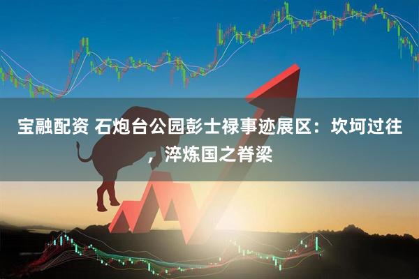 宝融配资 石炮台公园彭士禄事迹展区：坎坷过往，淬炼国之脊梁