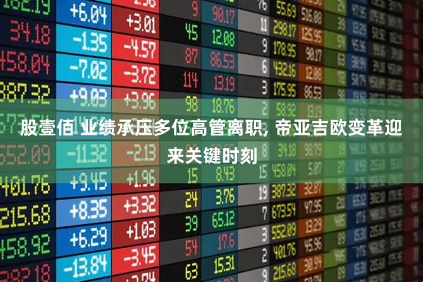 股壹佰 业绩承压多位高管离职, 帝亚吉欧变革迎来关键时刻